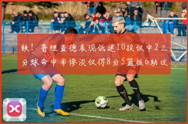 铁！普理查德表现低迷10投仅中2三分球命中率惨淡仅得8分5篮板6助攻