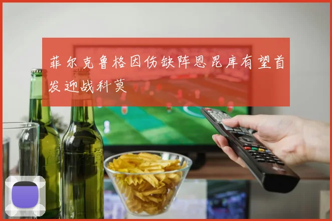 菲尔克鲁格因伤缺阵恩昆库有望首发迎战科莫