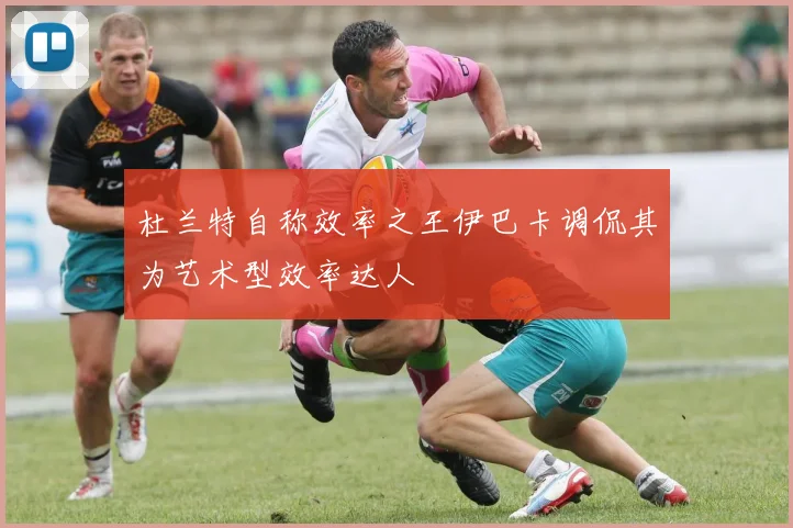 杜兰特自称效率之王伊巴卡调侃其为艺术型效率达人