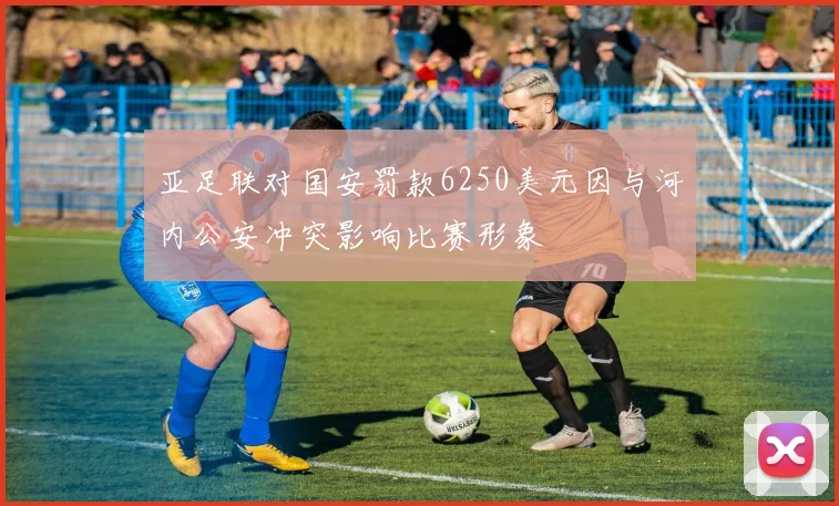 亚足联对国安罚款6250美元因与河内公安冲突影响比赛形象