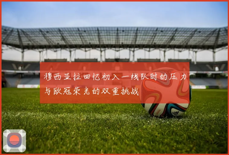 穆西亚拉回忆初入一线队时的压力与欧冠荣光的双重挑战