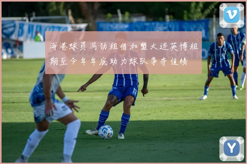 海港球员冯劲租借加盟大连英博租期至今年年底助力球队争夺佳绩