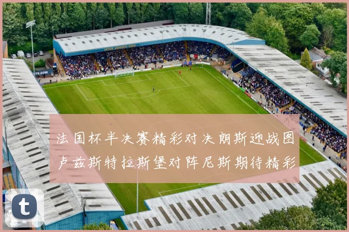 法国杯半决赛精彩对决朗斯迎战图卢兹斯特拉斯堡对阵尼斯期待精彩表现