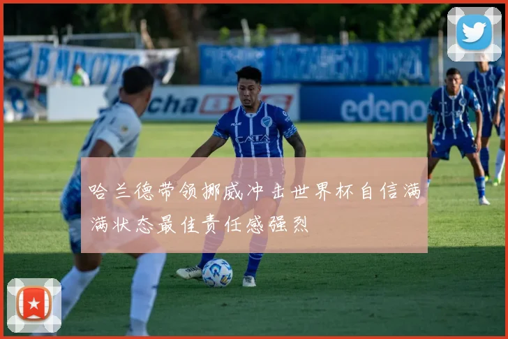 哈兰德带领挪威冲击世界杯自信满满状态最佳责任感强烈