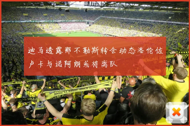 迪马透露那不勒斯转会动态洛伦佐卢卡与诺阿朗或将离队