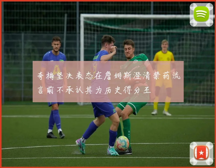 夸梅坚决表态在詹姆斯澄清禁药流言前不承认其为历史得分王