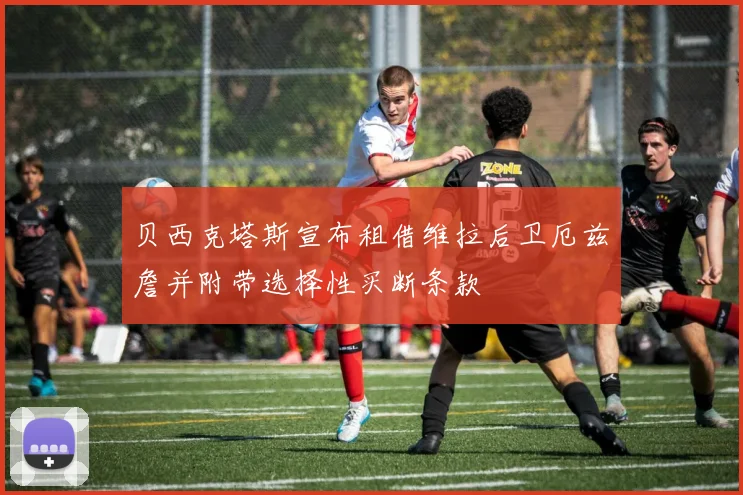 贝西克塔斯宣布租借维拉后卫厄兹詹并附带选择性买断条款