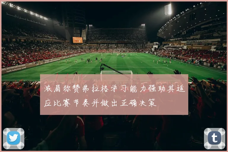 浓眉称赞弗拉格学习能力强助其适应比赛节奏并做出正确决策