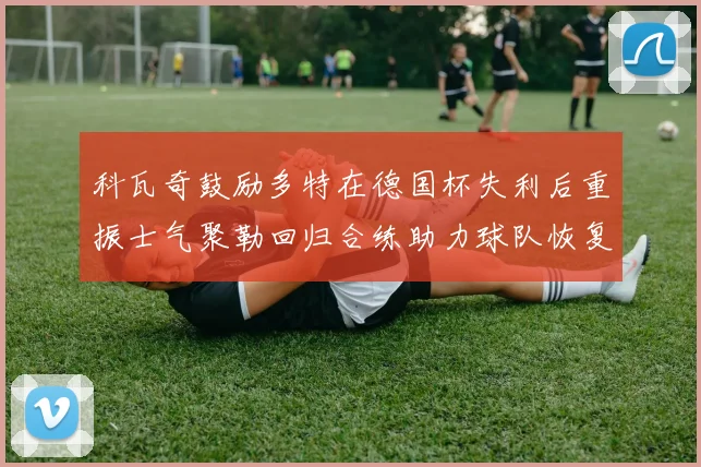 科瓦奇鼓励多特在德国杯失利后重振士气聚勒回归合练助力球队恢复状态
