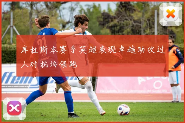 库杜斯本赛季英超表现卓越助攻过人对抗均领跑