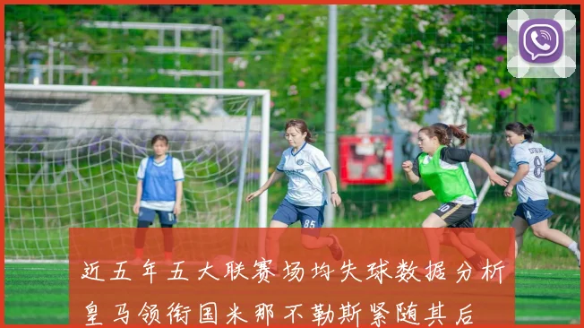 近五年五大联赛场均失球数据分析皇马领衔国米那不勒斯紧随其后