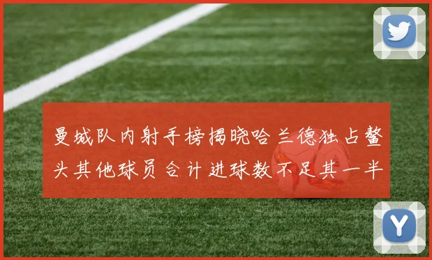 曼城队内射手榜揭晓哈兰德独占鳌头其他球员合计进球数不足其一半
