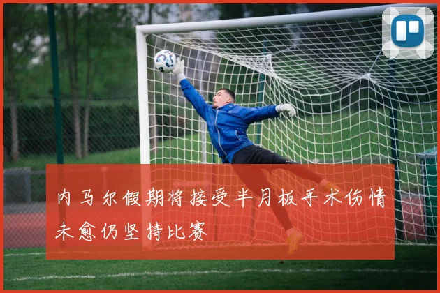 内马尔假期将接受半月板手术伤情未愈仍坚持比赛