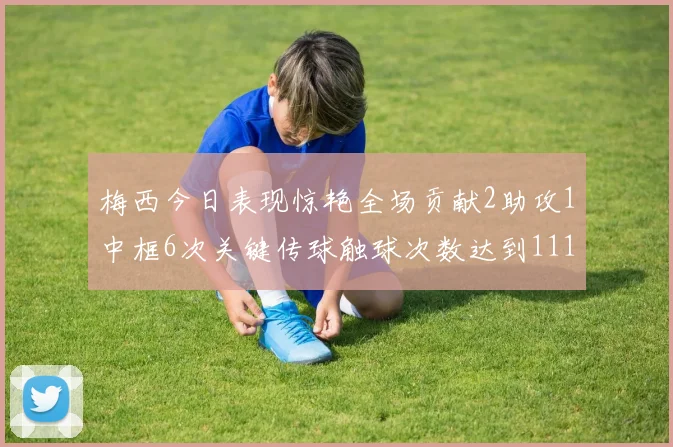 梅西今日表现惊艳全场贡献2助攻1中框6次关键传球触球次数达到111次