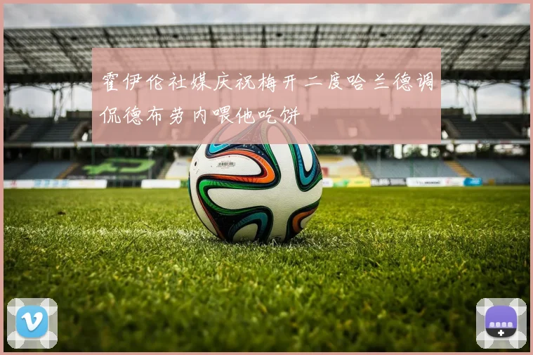霍伊伦社媒庆祝梅开二度哈兰德调侃德布劳内喂他吃饼