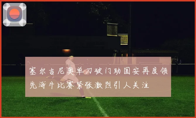 塞尔吉尼奥单刀破门助国安再度领先海牛比赛紧张激烈引人关注