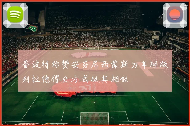 香波特称赞安芬尼西蒙斯为年轻版利拉德得分方式极其相似