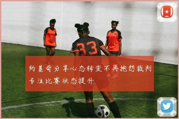 约基奇分享心态转变不再抱怨裁判专注比赛状态提升