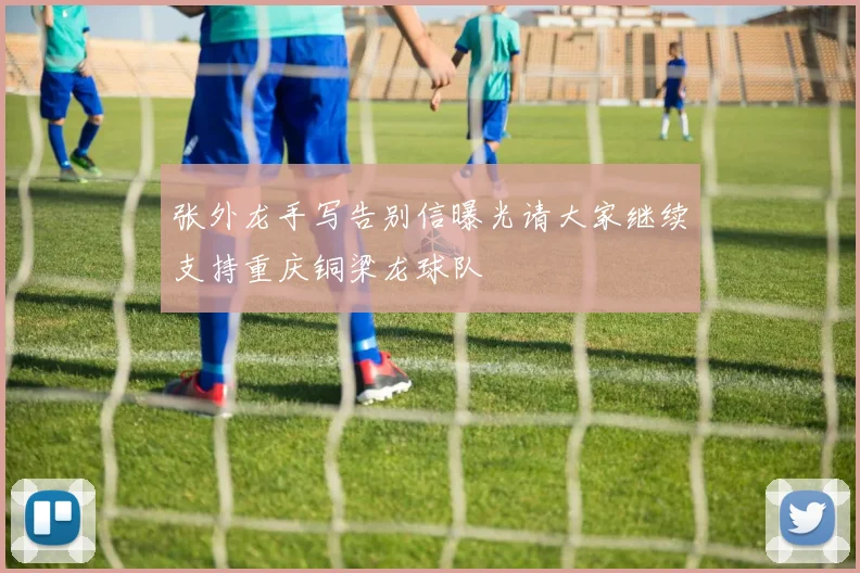 张外龙手写告别信曝光请大家继续支持重庆铜梁龙球队