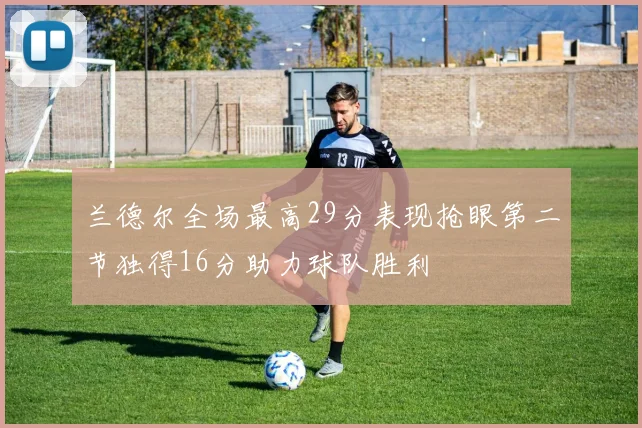 兰德尔全场最高29分表现抢眼第二节独得16分助力球队胜利