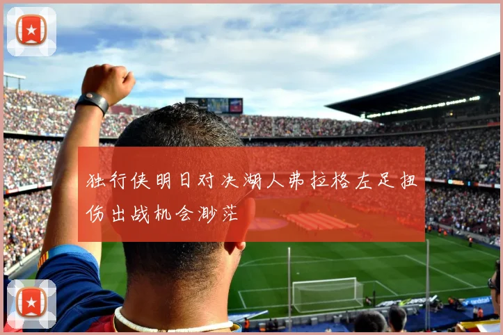 独行侠明日对决湖人弗拉格左足扭伤出战机会渺茫