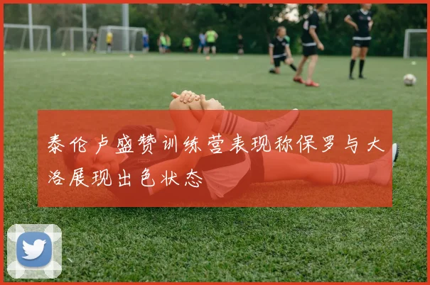 泰伦卢盛赞训练营表现称保罗与大洛展现出色状态