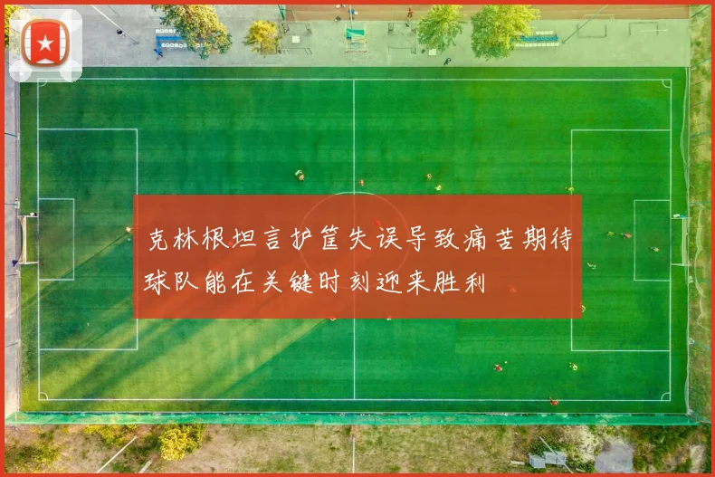 克林根坦言护筐失误导致痛苦期待球队能在关键时刻迎来胜利
