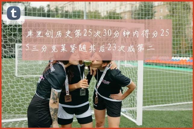 库里创历史第25次30分钟内得分255三分克莱紧随其后23次成第二