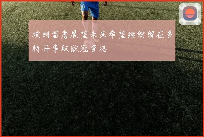 埃姆雷詹展望未来希望继续留在多特并争取欧冠资格