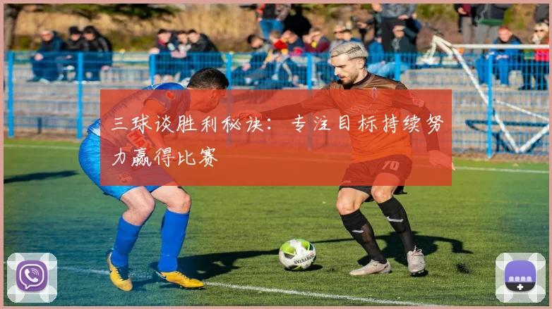 三球谈胜利秘诀：专注目标持续努力赢得比赛