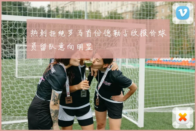 热刺拒绝罗马首份德勒古欣报价球员留队意向明显