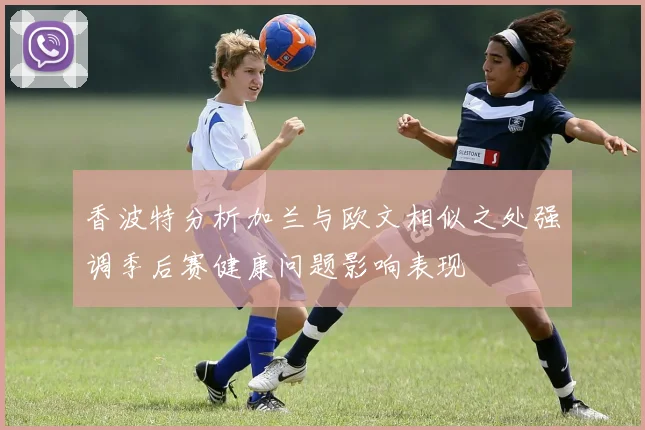 香波特分析加兰与欧文相似之处强调季后赛健康问题影响表现
