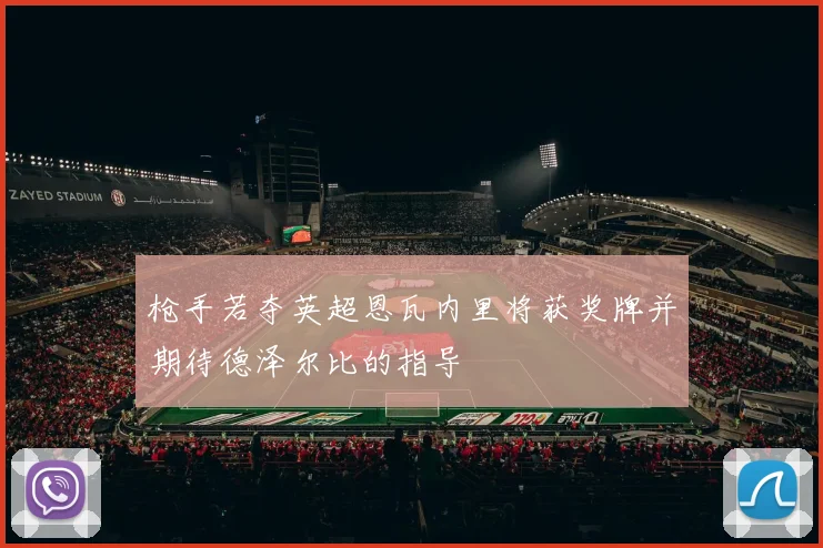 枪手若夺英超恩瓦内里将获奖牌并期待德泽尔比的指导