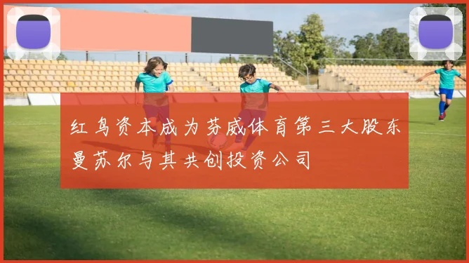 红鸟资本成为芬威体育第三大股东曼苏尔与其共创投资公司