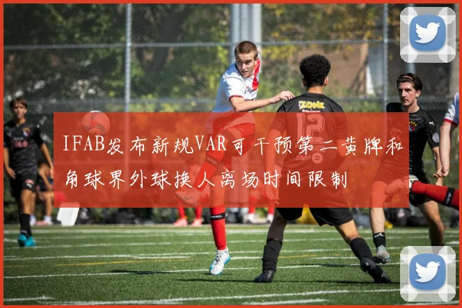 IFAB发布新规VAR可干预第二黄牌和角球界外球换人离场时间限制