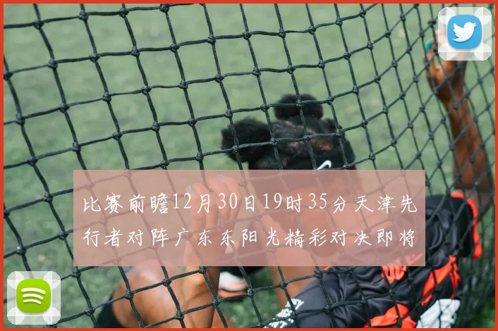 比赛前瞻12月30日19时35分天津先行者对阵广东东阳光精彩对决即将开启