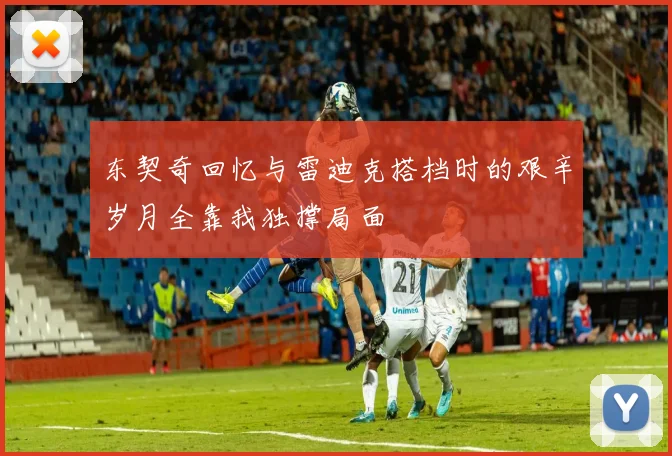 东契奇回忆与雷迪克搭档时的艰辛岁月全靠我独撑局面