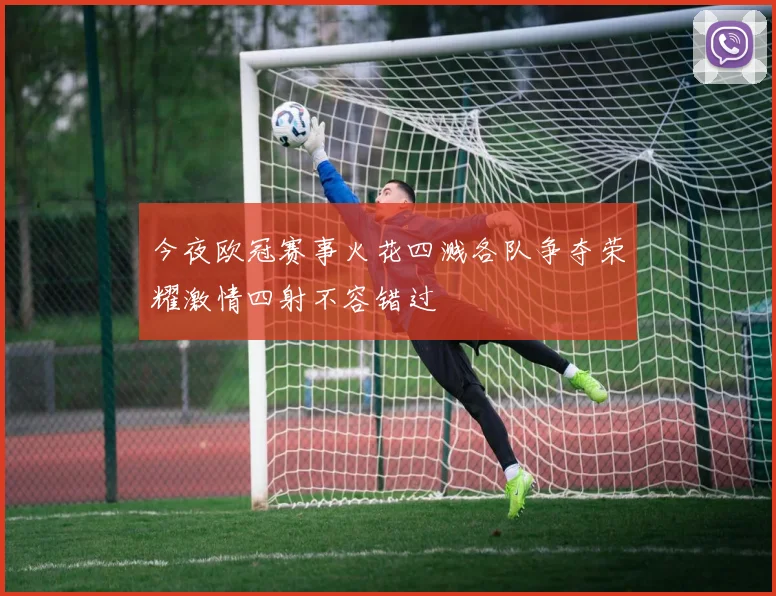 今夜欧冠赛事火花四溅各队争夺荣耀激情四射不容错过