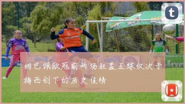 姆巴佩欧冠前两场狂轰五球仅次于梅西创下的历史佳绩