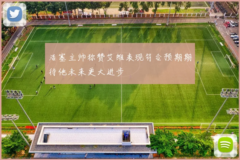 活塞主帅称赞艾维表现符合预期期待他未来更大进步