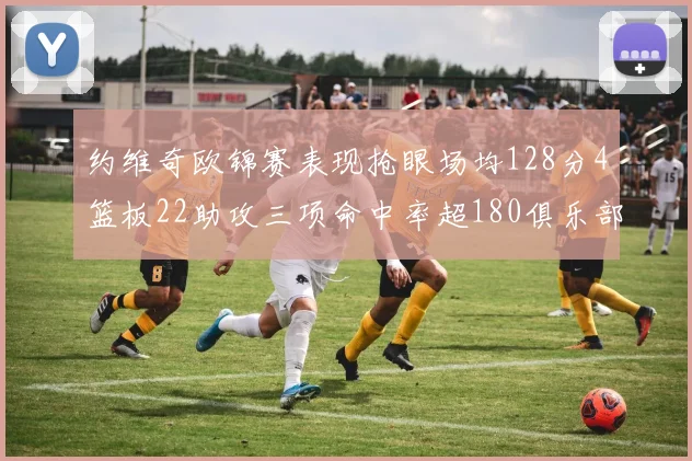 约维奇欧锦赛表现抢眼场均128分4篮板22助攻三项命中率超180俱乐部